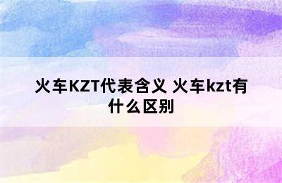 火车KZT代表含义 火车kzt有什么区别